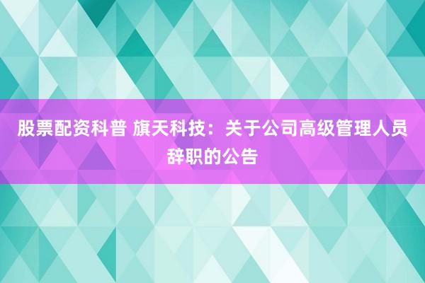 股票配资科普 旗天科技：关于公司高级管理人员辞职的公告