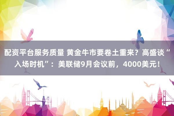 配资平台服务质量 黄金牛市要卷土重来？高盛谈“入场时机”：美联储9月会议前，4000美元！