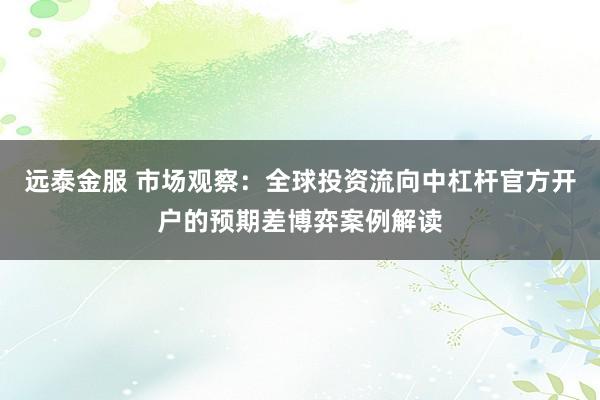 远泰金服 市场观察：全球投资流向中杠杆官方开户的预期差博弈案例解读