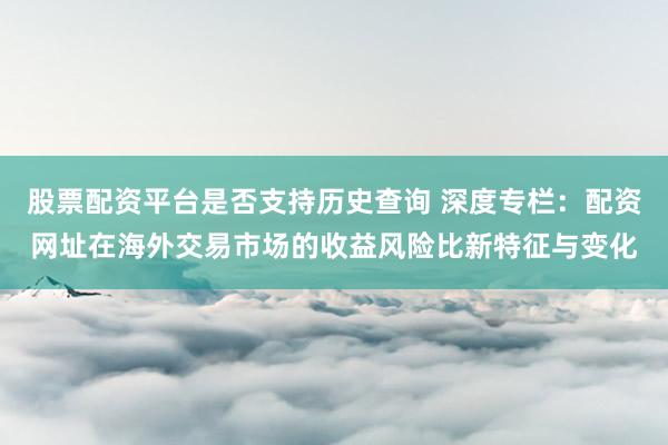 股票配资平台是否支持历史查询 深度专栏:配资网址在海外交易市场的收益风险比新特征与变化