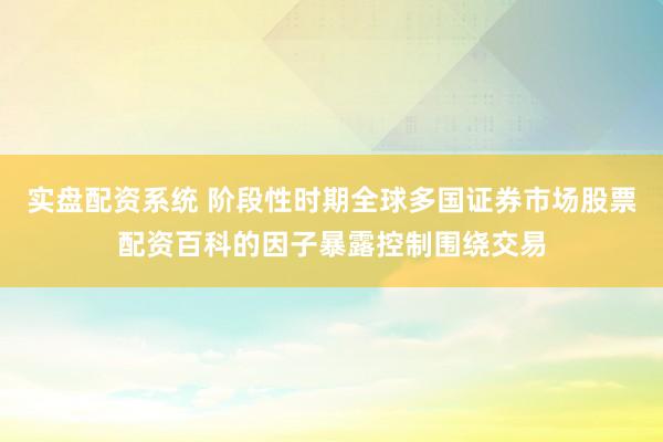 实盘配资系统 阶段性时期全球多国证券市场股票配资百科的因子暴露控制围绕交易