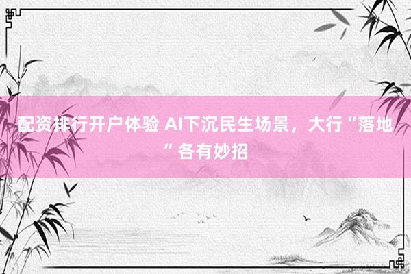 配资排行开户体验 AI下沉民生场景，大行“落地”各有妙招