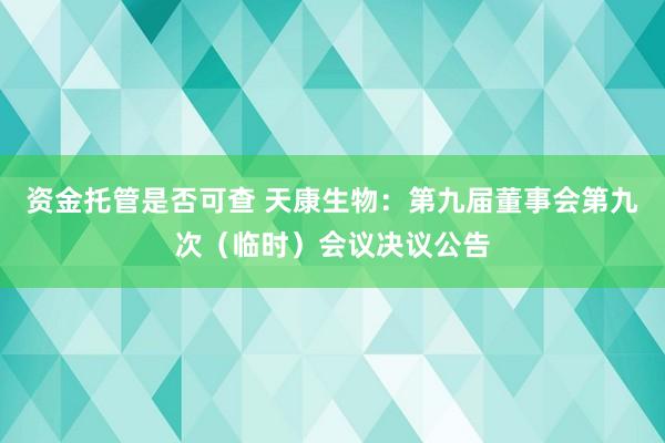资金托管是否可查 天康生物：第九届董事会第九次（临时）会议决议公告