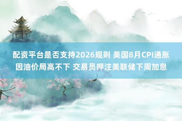 配资平台是否支持2026规则 美国8月CPI通胀因油价局高不下 交易员押注美联储下周加息