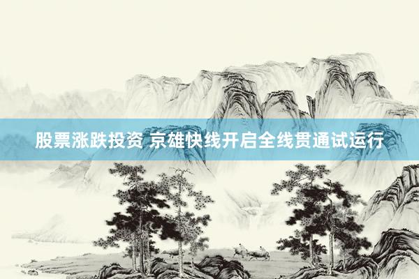 股票涨跌投资 京雄快线开启全线贯通试运行
