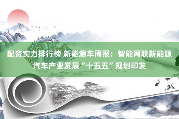 配资实力排行榜 新能源车周报：智能网联新能源汽车产业发展“十五五”规划印发