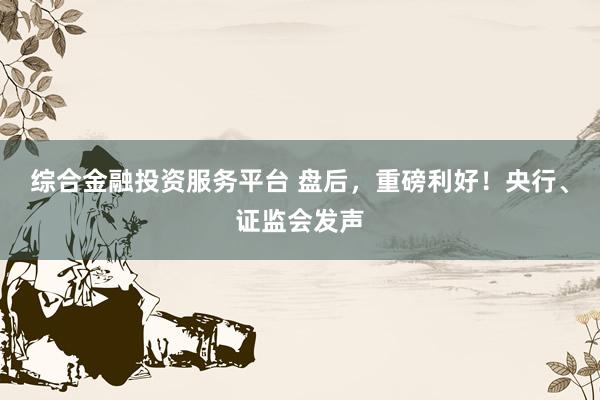 综合金融投资服务平台 盘后，重磅利好！央行、证监会发声