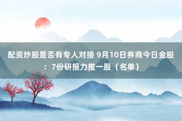 配资炒股是否有专人对接 9月10日券商今日金股：7份研报力推一股（名单）