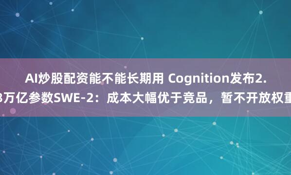 AI炒股配资能不能长期用 Cognition发布2.8万亿参数SWE-2：成本大幅优于竞品，暂不开放权重