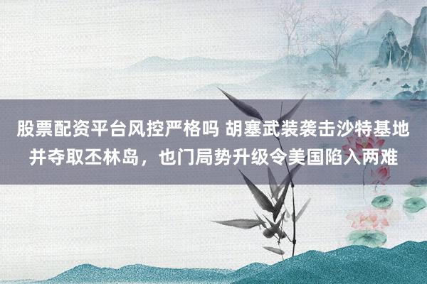 股票配资平台风控严格吗 胡塞武装袭击沙特基地并夺取丕林岛，也门局势升级令美国陷入两难