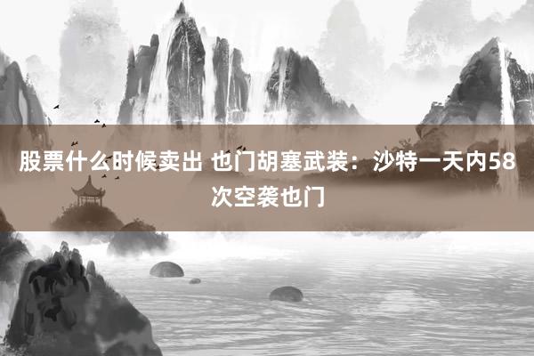 股票什么时候卖出 也门胡塞武装：沙特一天内58次空袭也门