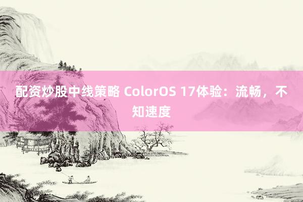 配资炒股中线策略 ColorOS 17体验：流畅，不知速度