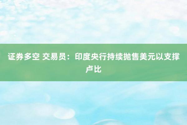 证券多空 交易员：印度央行持续抛售美元以支撑卢比