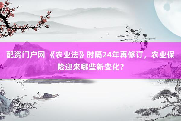 配资门户网 《农业法》时隔24年再修订，农业保险迎来哪些新变化？