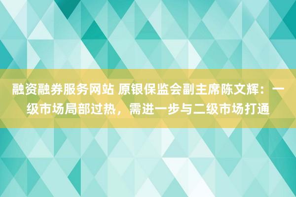 融资融券服务网站 原银保监会副主席陈文辉：一级市场局部过热，需进一步与二级市场打通