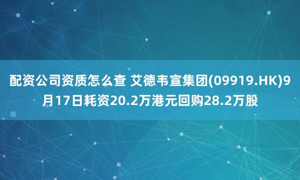 配资公司资质怎么查 艾德韦宣集团(09919.HK)9月17日耗资20.2万港元回购28.2万股