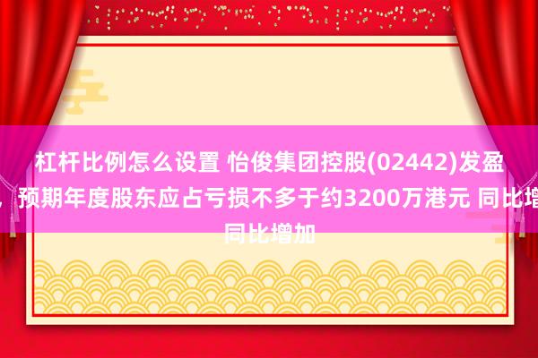 杠杆比例怎么设置 怡俊集团控股(02442)发盈警，预期年度股东应占亏损不多于约3200万港元 同比增加