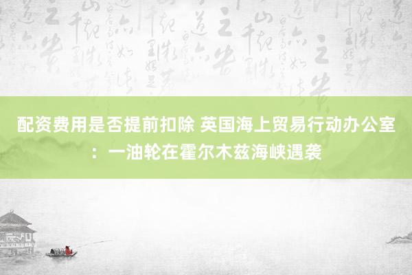 配资费用是否提前扣除 英国海上贸易行动办公室：一油轮在霍尔木兹海峡遇袭