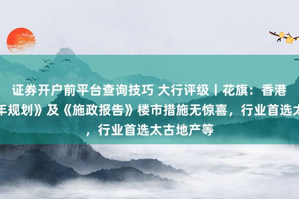 证券开户前平台查询技巧 大行评级丨花旗：香港首份《五年规划》及《施政报告》楼市措施无惊喜，行业首选太古地产等