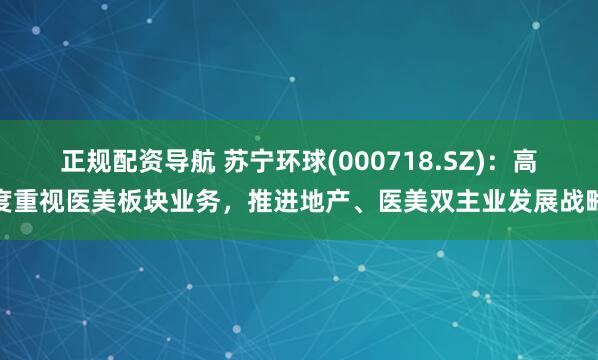 正规配资导航 苏宁环球(000718.SZ)：高度重视医美板块业务，推进地产、医美双主业发展战略