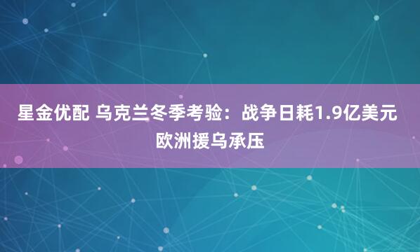 星金优配 乌克兰冬季考验：战争日耗1.9亿美元 欧洲援乌承压