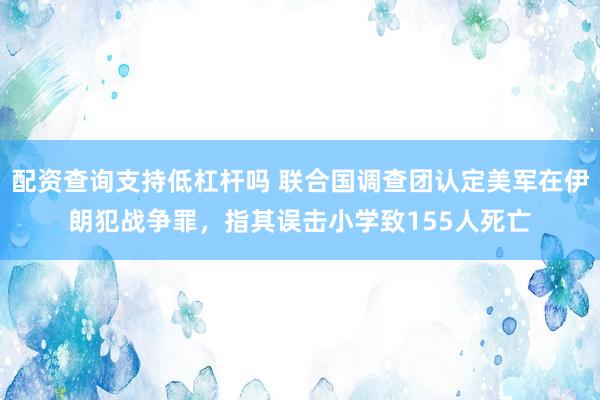 配资查询支持低杠杆吗 联合国调查团认定美军在伊朗犯战争罪，指其误击小学致155人死亡