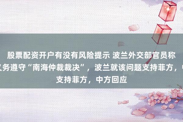 股票配资开户有没有风险提示 波兰外交部官员称中方有义务遵守“南海仲裁裁决”，波兰就该问题支持菲方，中方回应