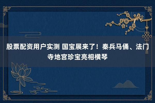股票配资用户实测 国宝展来了！秦兵马俑、法门寺地宫珍宝亮相横琴