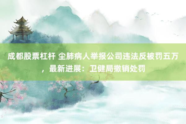 成都股票杠杆 尘肺病人举报公司违法反被罚五万，最新进展：卫健局撤销处罚