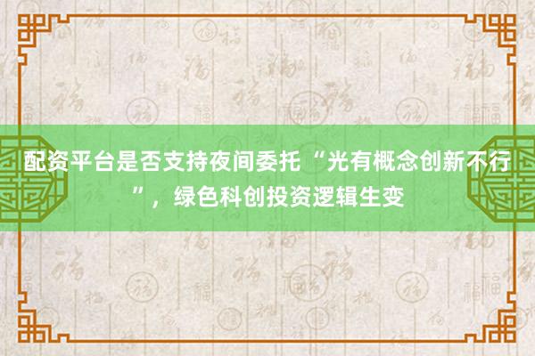 配资平台是否支持夜间委托 “光有概念创新不行”，绿色科创投资逻辑生变