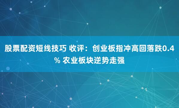 股票配资短线技巧 收评：创业板指冲高回落跌0.4% 农业板块逆势走强