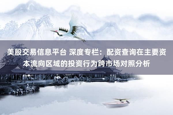 美股交易信息平台 深度专栏：配资查询在主要资本流向区域的投资行为跨市场对照分析