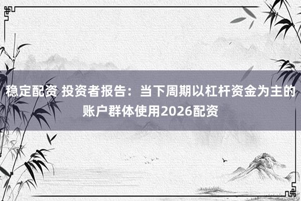 稳定配资 投资者报告：当下周期以杠杆资金为主的账户群体使用2026配资