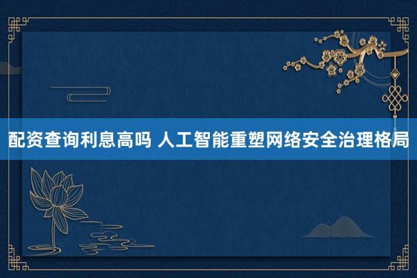 配资查询利息高吗 人工智能重塑网络安全治理格局