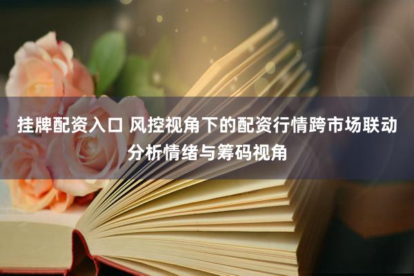 挂牌配资入口 风控视角下的配资行情跨市场联动分析情绪与筹码视角