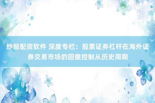 炒股配资软件 深度专栏：股票证券杠杆在海外证券交易市场的回撤控制从历史周期