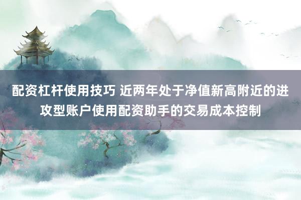 配资杠杆使用技巧 近两年处于净值新高附近的进攻型账户使用配资助手的交易成本控制