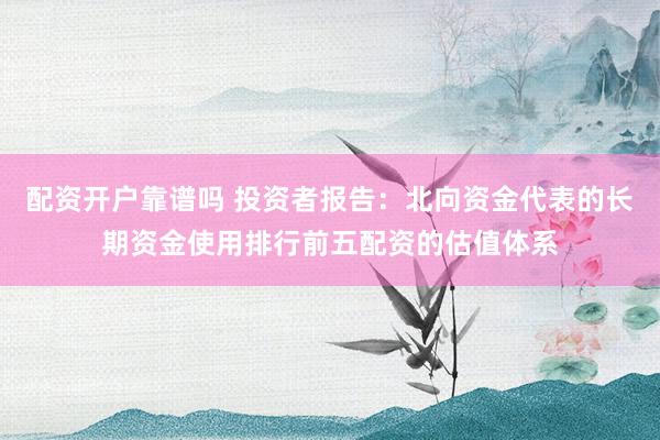 配资开户靠谱吗 投资者报告：北向资金代表的长期资金使用排行前五配资的估值体系