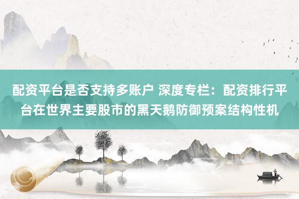 配资平台是否支持多账户 深度专栏：配资排行平台在世界主要股市的黑天鹅防御预案结构性机