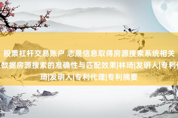 股票杠杆交易账户 志晟信息取得房源搜索系统相关专利，提升大数据房源搜索的准确性与匹配效果|林琦|发明人|专利代理|专利摘要