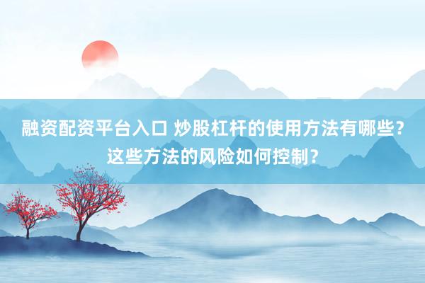 融资配资平台入口 炒股杠杆的使用方法有哪些？这些方法的风险如何控制？