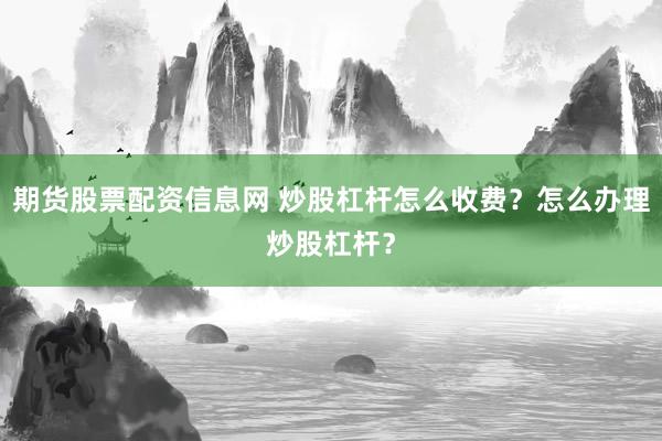 期货股票配资信息网 炒股杠杆怎么收费？怎么办理炒股杠杆？