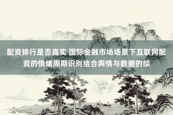 配资排行是否真实 国际金融市场场景下互联网配资的情绪周期识别结合舆情与数据的综