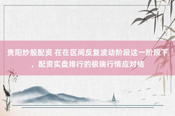 贵阳炒股配资 在在区间反复波动阶段这一阶段下，配资实盘排行的极端行情应对结