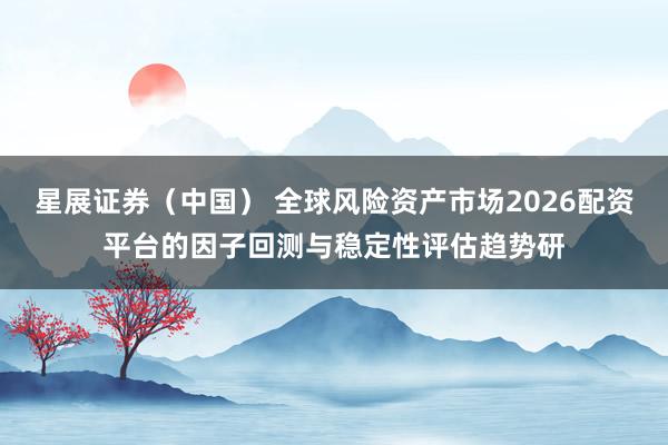 星展证券（中国） 全球风险资产市场2026配资平台的因子回测与稳定性评估趋势研