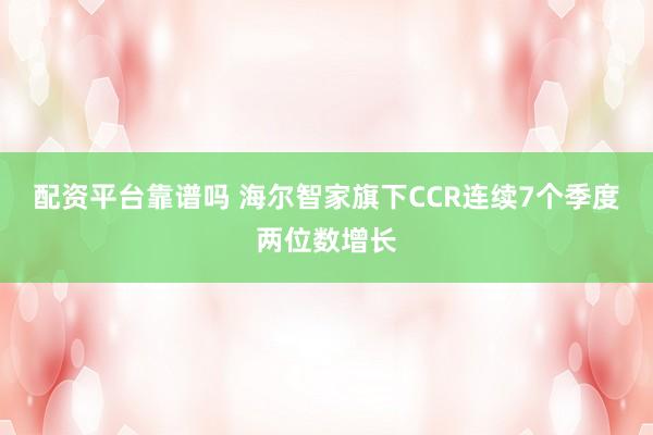 配资平台靠谱吗 海尔智家旗下CCR连续7个季度两位数增长
