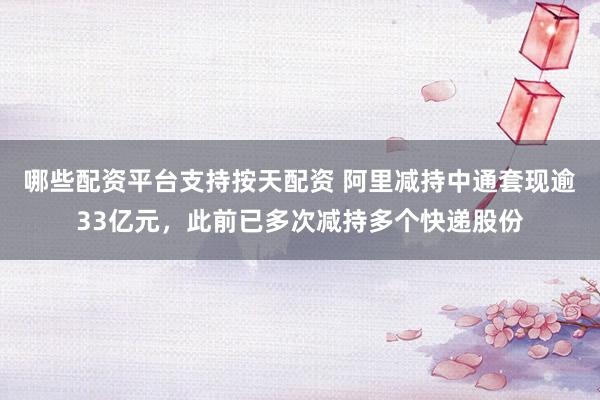 哪些配资平台支持按天配资 阿里减持中通套现逾33亿元，此前已多次减持多个快递股份
