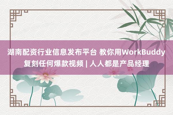 湖南配资行业信息发布平台 教你用WorkBuddy复刻任何爆款视频 | 人人都是产品经理