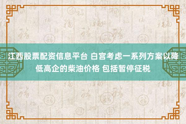 江西股票配资信息平台 白宫考虑一系列方案以降低高企的柴油价格 包括暂停征税