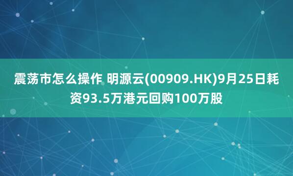 震荡市怎么操作 明源云(00909.HK)9月25日耗资93.5万港元回购100万股
